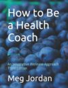 How To Be A Health Coach: An Integrative Wellness Approach Third Edition By Meg Jordan