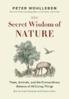 The Secret Wisdom Of Nature: Trees, Animals, And The Extraordinary Balance Of All Living Things -― Stories From Science And Observation (The Mysteries Of Nature, 3) By Peter…