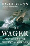 The Wager: A Tale Of Shipwreck, Mutiny And Murder By David Grann