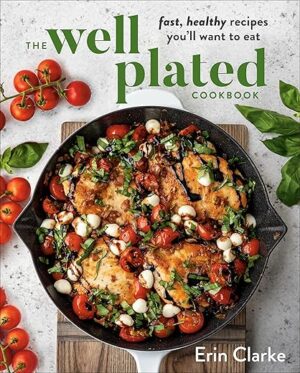 The Well Plated Cookbook: Fast, Healthy Recipes You’ll Want to Eat by Erin Clarke