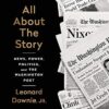 All About the Story: News, Power, Politics, and the Washington Post by Leonard Downie Jr
