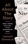 All About the Story: News, Power, Politics, and the Washington Post by Leonard Downie Jr