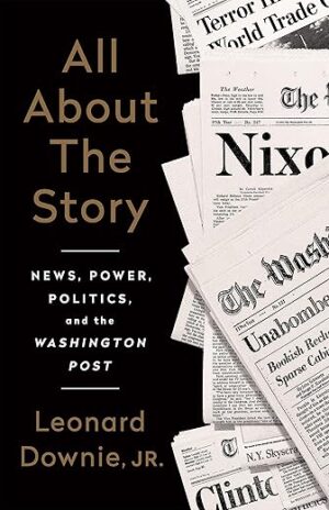 All About the Story: News, Power, Politics, and the Washington Post by Leonard Downie Jr