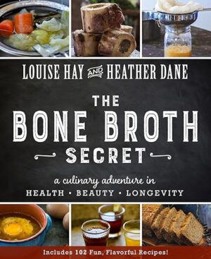 Bone Broth Secret: A Culinary Adventure In Health, Beauty, And Longevity By Louise Hay