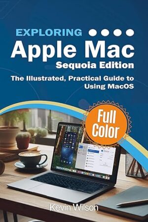 Exploring Apple Mac – Sequoia Edition: The Illustrated, Practical Guide to Using MacOS
