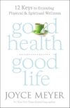 Good Health, Good Life: 12 Keys to Enjoying Physical and Spiritual Wellness by Joyce Meyer