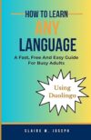 How To Learn Any Language: A Fast, Free And Easy Guide For Busy Adults Using Duolingo