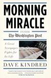 Morning Miracle: Inside the Washington Post A Great Newspaper Fights for Its Life by Dave Kindred