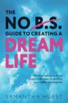 The No B.S. Guide To Creating A Dream Life: Without Dancing Under A Full Moon Or Giving Up Your Netflix Subscription