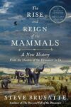 The Rise and Reign of the Mammals: A New History, from the Shadow of the Dinosaurs to Us by Steve Brusatte