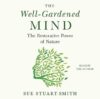 The Well-Gardened Mind: The Restorative Power of Plants, Earth, and the Outdoors by Sue Stuart-Smith