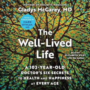 The Well-Lived Life: A 102-Year-Old Doctor’s Six Secrets to Health and Happiness at Every Age by Dr. Gladys McGarey