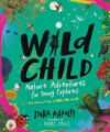Wild Child: Nature Adventures For Young Explorers―With Amazing Things To Make, Find, And Do